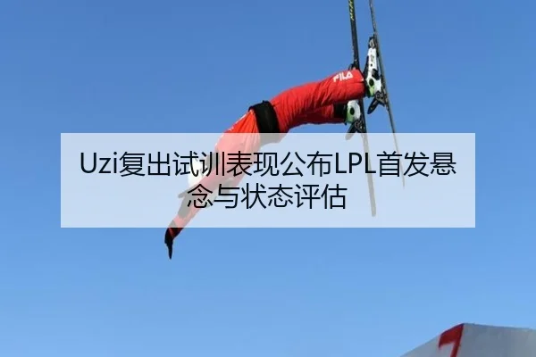 Uzi复出试训表现公布LPL首发悬念与状态评估